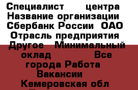 Специалист call-центра › Название организации ­ Сбербанк России, ОАО › Отрасль предприятия ­ Другое › Минимальный оклад ­ 18 500 - Все города Работа » Вакансии   . Кемеровская обл.,Прокопьевск г.